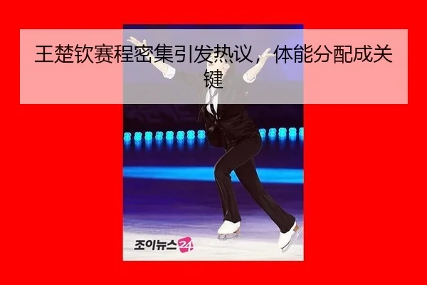王楚钦赛程密集引发热议，体能分配成关键