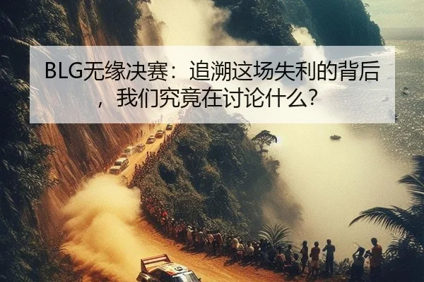 BLG无缘决赛：追溯这场失利的背后，我们究竟在讨论什么？